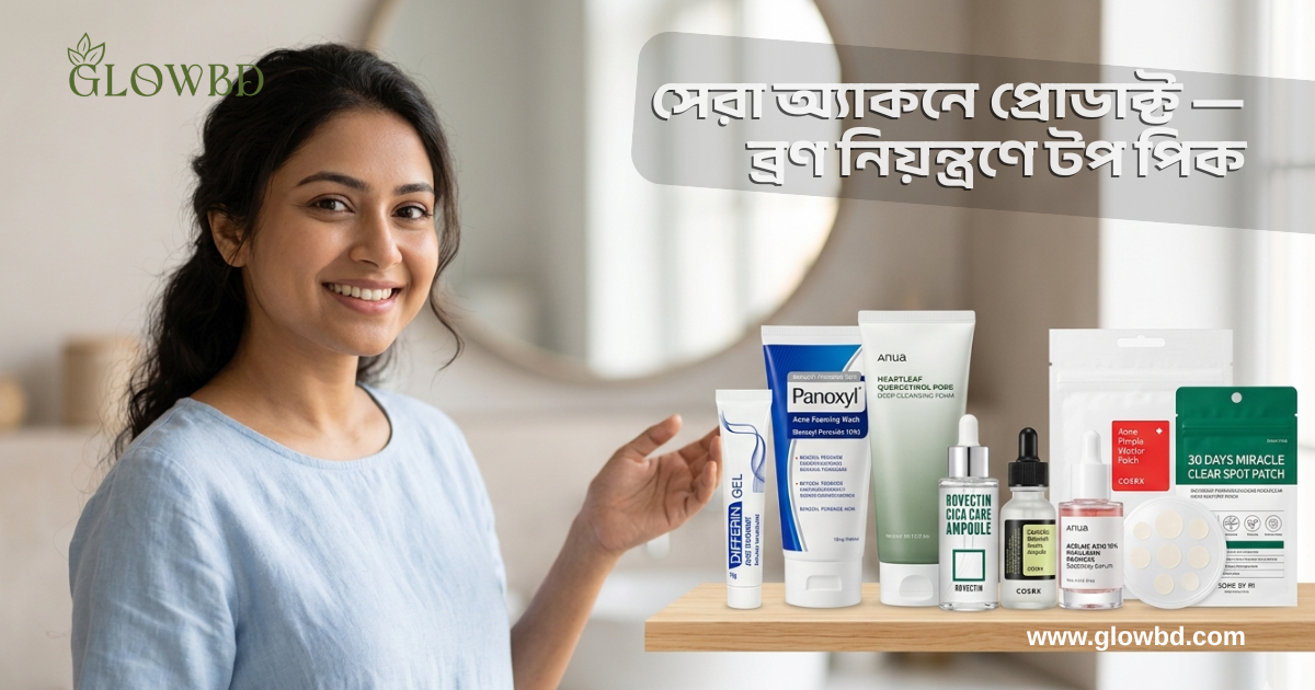 বাংলাদেশে সেরা অ্যাকনে প্রোডাক্ট — ব্রণ নিয়ন্ত্রণে টপ পিক